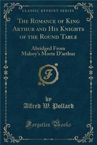 The Romance of King Arthur and His Knights of the Round Table: Abridged from Malory's Morte d'Arthur (Classic Reprint)