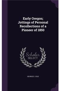 Early Oregon; Jottings of Personal Recollections of a Pioneer of 1850