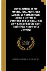 Recollections of My Mother, Mrs. Anne Jean Lyman, of Northampton; Being a Picture of Domestic and Social Life in New England in the First Half of the Nineteenth Century;