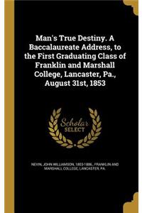 Man's True Destiny. A Baccalaureate Address, to the First Graduating Class of Franklin and Marshall College, Lancaster, Pa., August 31st, 1853