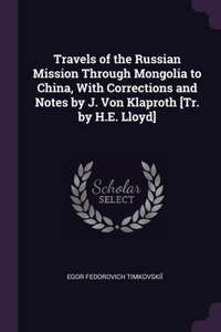 Travels of the Russian Mission Through Mongolia to China, With Corrections and Notes by J. Von Klaproth [Tr. by H.E. Lloyd]