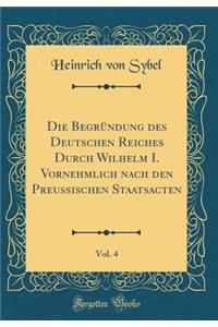 Die BegrÃ¼ndung Des Deutschen Reiches Durch Wilhelm I. Vornehmlich Nach Den Preussischen Staatsacten, Vol. 4 (Classic Reprint)