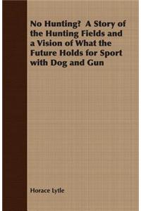 No Hunting? a Story of the Hunting Fields and a Vision of What the Future Holds for Sport with Dog and Gun