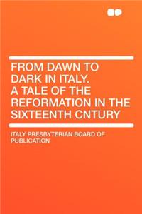 From Dawn to Dark in Italy. a Tale of the Reformation in the Sixteenth Cntury