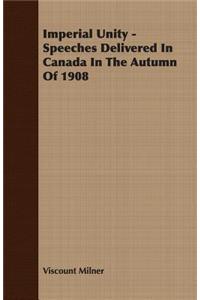 Imperial Unity - Speeches Delivered in Canada in the Autumn of 1908