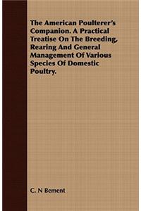 The American Poulterer's Companion. a Practical Treatise on the Breeding, Rearing and General Management of Various Species of Domestic Poultry.
