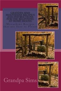 Grandpa Sims Moonshine Recipe's and Instructions for the Beginning at Home Moons