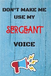 DON'T MAKE ME USE MY Sergeant VOICE, Funny Sergeant Notebook Gift