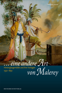 „... eine andere Art von Malerey“: Hinterglasgemälde Und Ihre Vorlagen 1550-1850