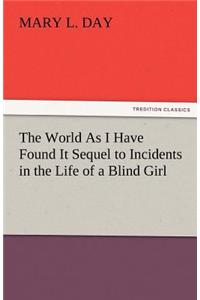 The World as I Have Found It Sequel to Incidents in the Life of a Blind Girl
