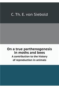 On a True Parthenogenesis in Moths and Bees a Contribution to the History of Reproduction in Animals