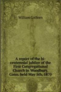 report of the bi-centennial jubilee of the First Congregational Church in Woodbury, Conn. held May 5th, 1870