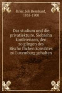 Das studium und die privatlekture. Siebzehn konferenzen, den zoglingen des Bischoflichen konviktes zu Luxemburg gehalten