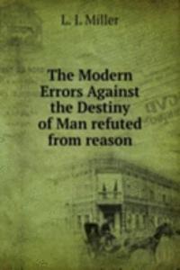 Modern Errors Against the Destiny of Man refuted from reason