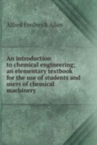 introduction to chemical engineering; an elementary textbook for the use of students and users of chemical machinery