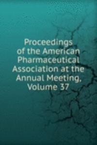Proceedings of the American Pharmaceutical Association at the Annual Meeting, Volume 37