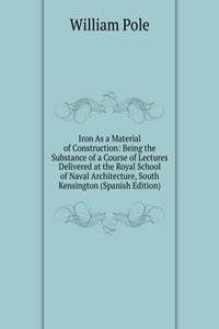 Iron As a Material of Construction: Being the Substance of a Course of Lectures Delivered at the Royal School of Naval Architecture, South Kensington (Spanish Edition)