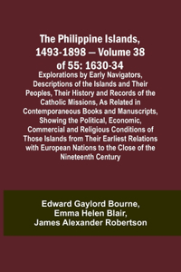 Philippine Islands, 1493-1898 - Volume 38 of 55 1630-34 Explorations by Early Navigators, Descriptions of the Islands and Their Peoples, Their History and Records of the Catholic Missions, As Related in Contemporaneous Books and Manuscripts, Showin