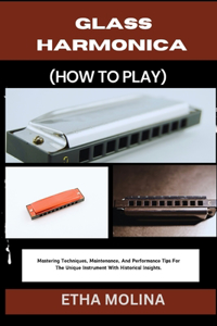 Glass Harmonica (How to Play): Mastering Techniques, Maintenance, And Performance Tips For The Unique Instrument With Historical Insights.