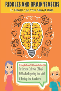 RIDDLES AND BRAIN TEASERS To Challenge Your Smart Kids: The Greatest Collection Of Logic Riddles For Expanding Your Mind Boosting Your Brain Power