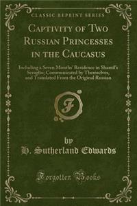 Captivity of Two Russian Princesses in the Caucasus: Including a Seven Months' Residence in Shamil's Seraglio; Communicated by Themselves, and Translated from the Original Russian (Classic Reprint)