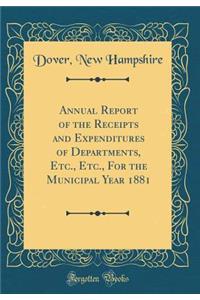 Annual Report of the Receipts and Expenditures of Departments, Etc., Etc., For the Municipal Year 1881 (Classic Reprint)
