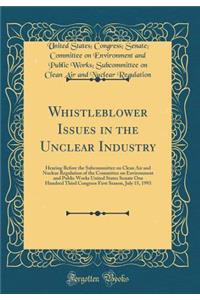 Whistleblower Issues in the Unclear Industry: Hearing Before the Subcommittee on Clean Air and Nuclear Regulation of the Committee on Environment and Public Works United States Senate One Hundred Third Congress First Season, July 15, 1993