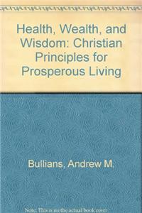 Health, Wealth, and Wisdom: Christian Principles for Prosperous Living