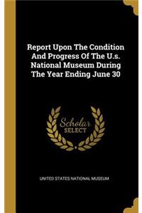 Report Upon The Condition And Progress Of The U.s. National Museum During The Year Ending June 30