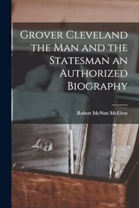 Grover Cleveland the Man and the Statesman an Authorized Biography