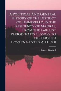 Political and General History of the District of Tinnevelly, in the Presidency of Madras, From the Earliest Period to its Cession to the English Government in A. D. 1801