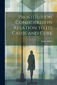 Prostitution Considered in Relation to its Cause and Cure