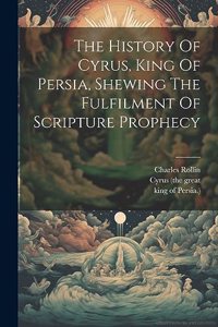 History Of Cyrus, King Of Persia, Shewing The Fulfilment Of Scripture Prophecy