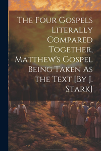 The Four Gospels Literally Compared Together, Matthew's Gospel Being Taken As the Text [By J. Stark]