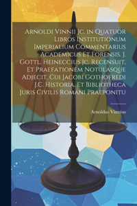 Arnoldi Vinnii Jc. in Quatuor Libros Institutionum Imperialium Commentarius Academicus Et Forensis. J. Gottl. Heineccius Jc. Recensuit, Et Praefationem Notulasque Adjecit. Cui Jacobi Gothofredi J.C. Historia, Et Bibliotheca Juris Civilis Romani Pra