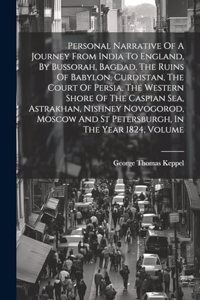 Personal Narrative Of A Journey From India To England, By Bussorah, Bagdad, The Ruins Of Babylon, Curdistan, The Court Of Persia, The Western Shore Of The Caspian Sea, Astrakhan, Nishney Novogorod, Moscow And St Petersburgh, In The Year 1824, Volum