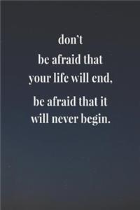 Don't Be Afraid That Your Life Will End, Be Afraid That It Will Never Begin.