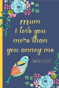 Mum I Love You More Than You Annoy Me: Notebook, Blank Journal, Funny Gift for Mothers Day or Birthday.(Great Alternative to a Card)