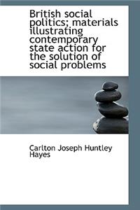 British Social Politics; Materials Illustrating Contemporary State Action for the Solution of Social