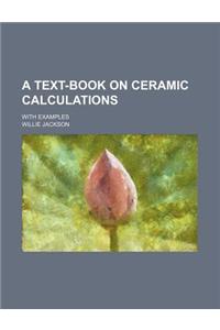 A Text-Book on Ceramic Calculations; With Examples