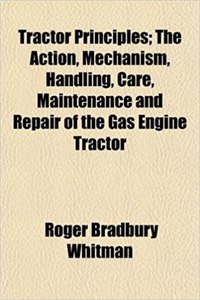 Tractor Principles; The Action, Mechanism, Handling, Care, Maintenance and Repair of the Gas Engine Tractor