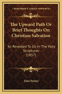 The Upward Path or Brief Thoughts on Christian Salvation: As Revealed to Us in the Holy Scriptures (1857)