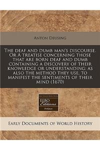 The Deaf and Dumb Man's Discourse. or a Treatise Concerning Those That Are Born Deaf and Dumb Containing a Discovery of Their Knowledge or Understanding; As Also the Method They Use, to Manifest the Sentiments of Their Mind (1670)