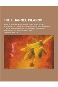 The Channel Islands; A Guide to Jersey, Guernsey, Sark, Herm, Jethou, Alderney, Etc.