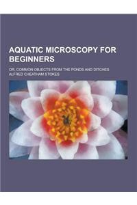 Aquatic Microscopy for Beginners; Or, Common Objects from the Ponds and Ditches