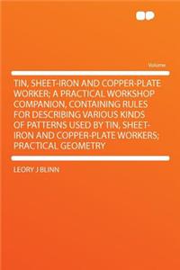 Tin, Sheet-Iron and Copper-Plate Worker; A Practical Workshop Companion, Containing Rules for Describing Various Kinds of Patterns Used by Tin, Sheet-Iron and Copper-Plate Workers; Practical Geometry