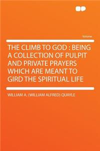 The Climb to God: Being a Collection of Pulpit and Private Prayers Which Are Meant to Gird the Spiritual Life