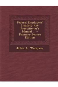 Federal Employers' Liability ACT: Practitioner's Manual ...