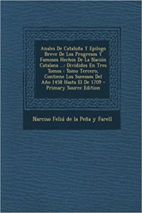 Anales De Cataluña Y Epilogo Breve De Los Progresos Y Famosos Hechos De La Nación Catalana ...