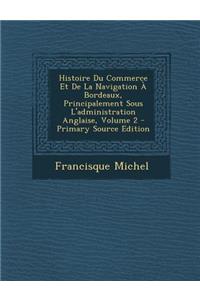 Histoire Du Commerce Et de La Navigation a Bordeaux, Principalement Sous L'Administration Anglaise, Volume 2 - Primary Source Edition
